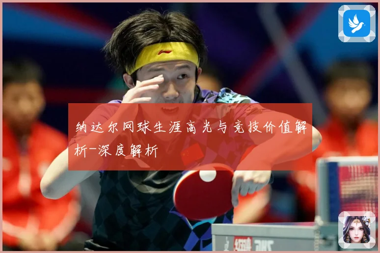 纳达尔网球生涯高光与竞技价值解析-深度解析