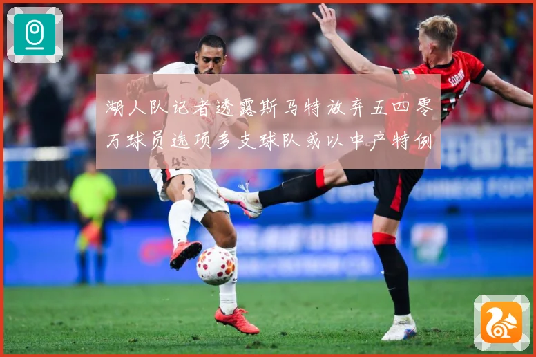 湖人队记者透露斯马特放弃五四零万球员选项多支球队或以中产特例赛场复盘-深度解析