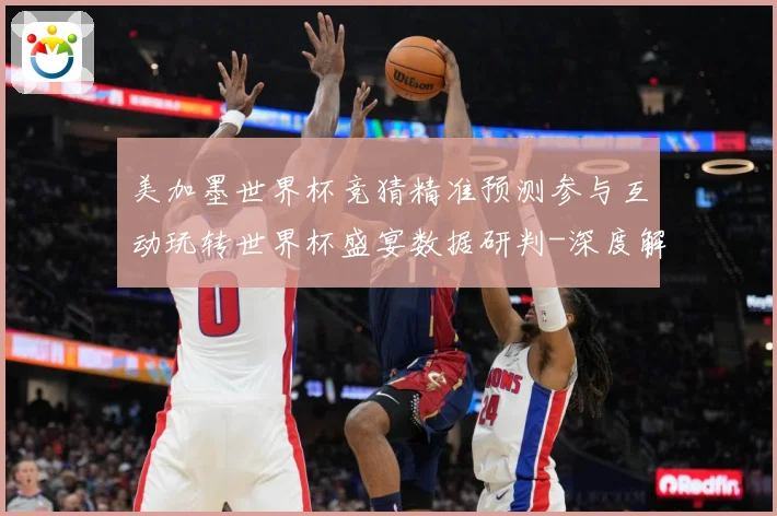 美加墨世界杯竞猜精准预测参与互动玩转世界杯盛宴数据研判-深度解析