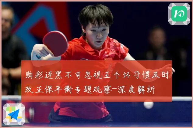 购彩连黑不可忽视五个坏习惯及时改正保平衡专题观察-深度解析