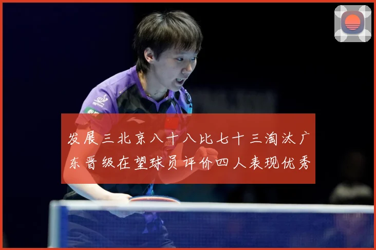 发展三北京八十八比七十三淘汰广东晋级在望球员评价四人表现优秀三专题观察-深度解析