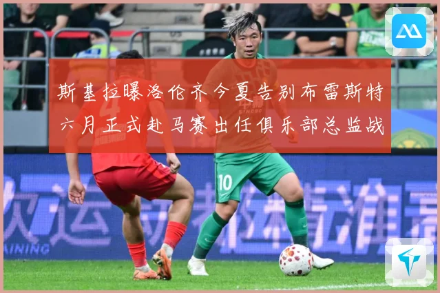 斯基拉曝洛伦齐今夏告别布雷斯特六月正式赴马赛出任俱乐部总监战术观察-深度解析
