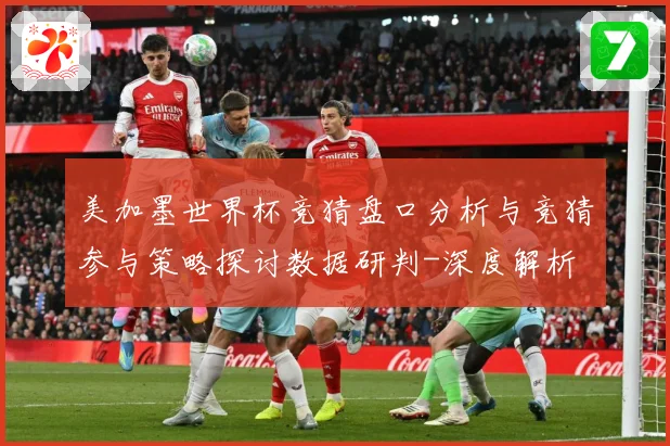 美加墨世界杯竞猜盘口分析与竞猜参与策略探讨数据研判-深度解析