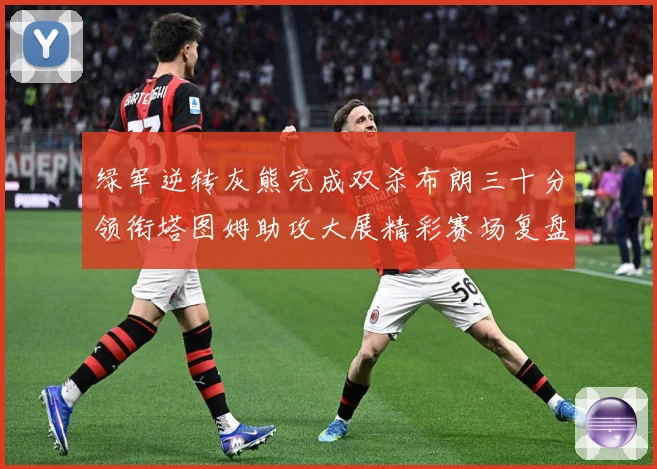 绿军逆转灰熊完成双杀布朗三十分领衔塔图姆助攻大展精彩赛场复盘-深度解析