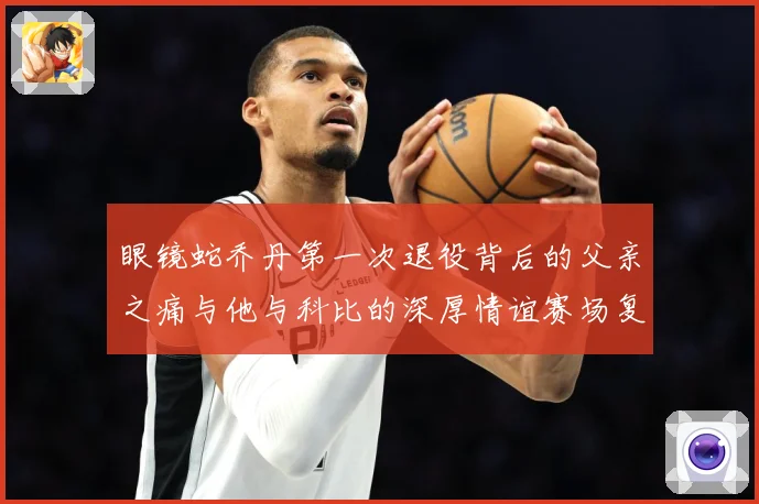 眼镜蛇乔丹第一次退役背后的父亲之痛与他与科比的深厚情谊赛场复盘-深度解析
