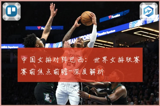 中国女排对阵巴西：世界女排联赛赛前焦点前瞻-深度解析