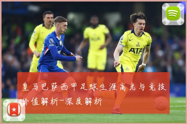 皇马巴萨西甲足球生涯高光与竞技价值解析-深度解析