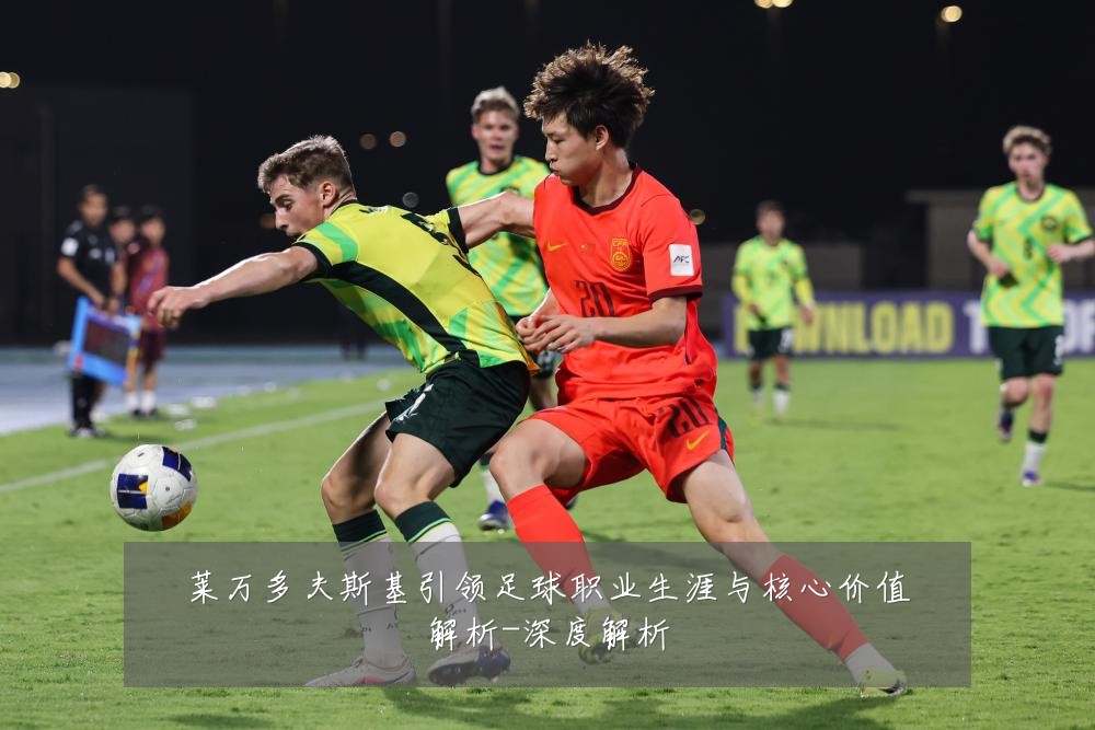 莱万多夫斯基引领足球职业生涯与核心价值解析-深度解析