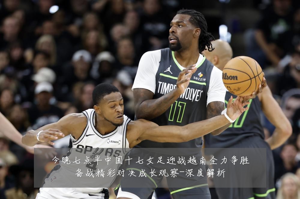 今晚七点半中国十七女足迎战越南全力争胜备战精彩对决成长观察-深度解析
