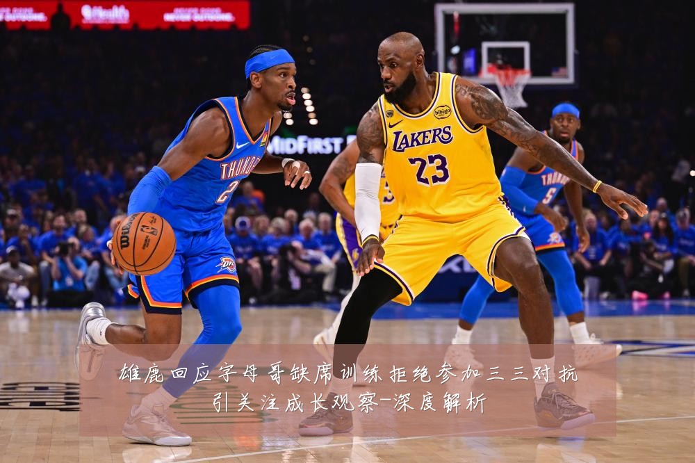 雄鹿回应字母哥缺席训练拒绝参加三三对抗引关注成长观察-深度解析