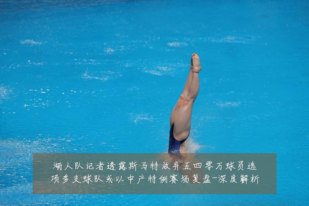 湖人队记者透露斯马特放弃五四零万球员选项多支球队或以中产特例赛场复盘-深度解析