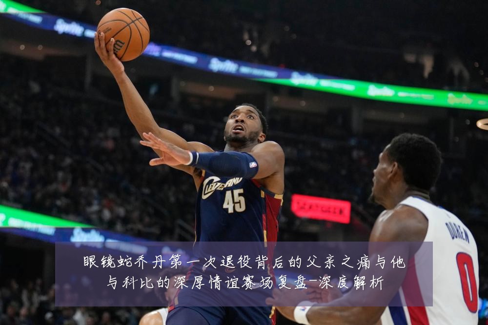 眼镜蛇乔丹第一次退役背后的父亲之痛与他与科比的深厚情谊赛场复盘-深度解析