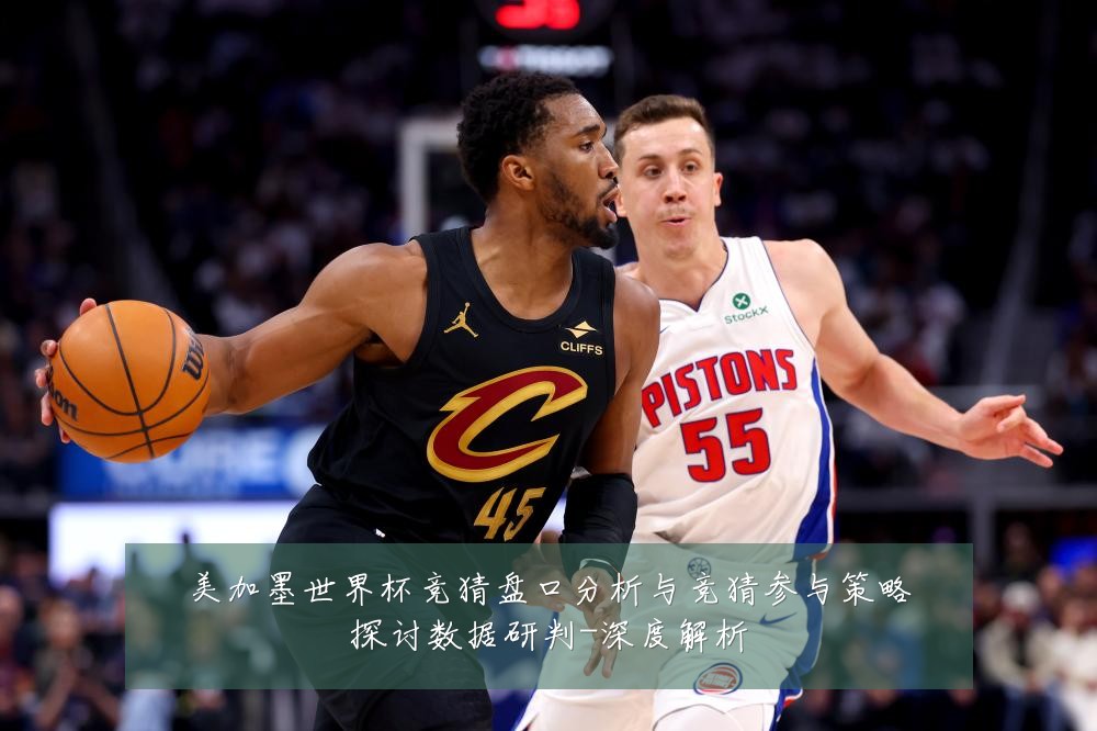 美加墨世界杯竞猜盘口分析与竞猜参与策略探讨数据研判-深度解析