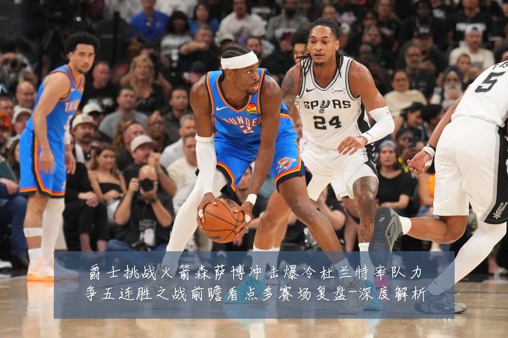 爵士挑战火箭森萨博冲击爆冷杜兰特率队力争五连胜之战前瞻看点多赛场复盘-深度解析