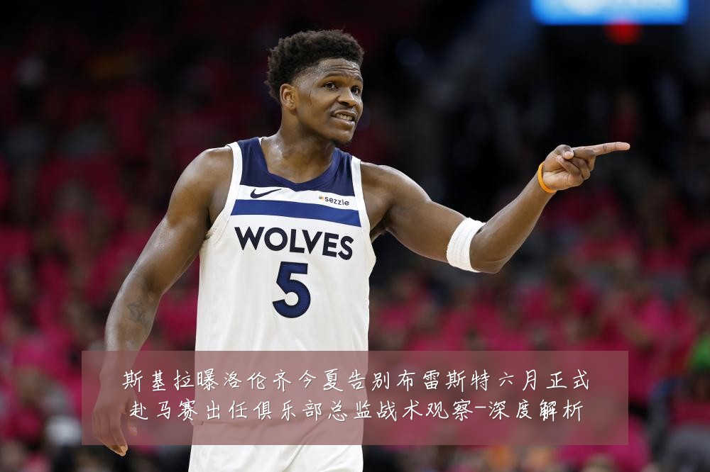 斯基拉曝洛伦齐今夏告别布雷斯特六月正式赴马赛出任俱乐部总监战术观察-深度解析