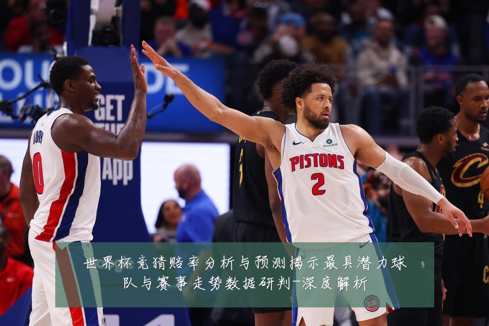 世界杯竞猜赔率分析与预测揭示最具潜力球队与赛事走势数据研判-深度解析